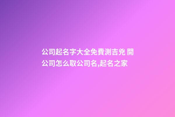 公司起名字大全免費測吉兇 開公司怎么取公司名,起名之家